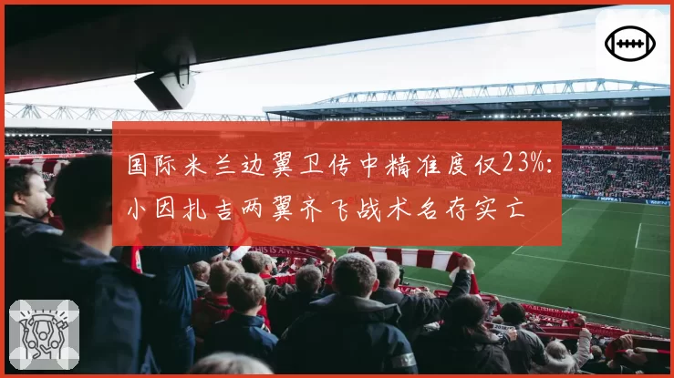 国际米兰边翼卫传中精准度仅23%：小因扎吉两翼齐飞战术名存实亡