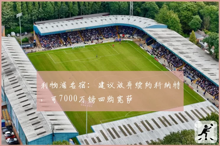 利物浦名宿：建议放弃续约科纳特，可7000万镑回购宽萨