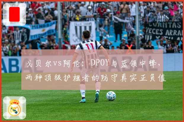 戈贝尔vs阿伦：DPOY与蓝领中锋，两种顶级护框者的防守真实正负值解读