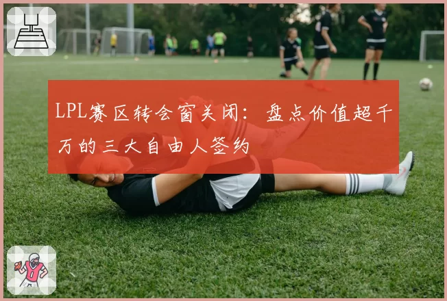 LPL赛区转会窗关闭：盘点价值超千万的三大自由人签约