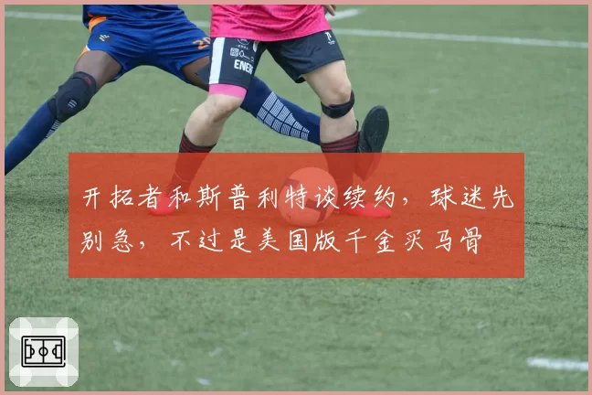 开拓者和斯普利特谈续约，球迷先别急，不过是美国版千金买马骨