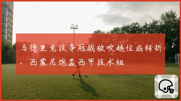 马德里竞技争冠战被吹越位成转折,西蒙尼炮轰西甲技术组