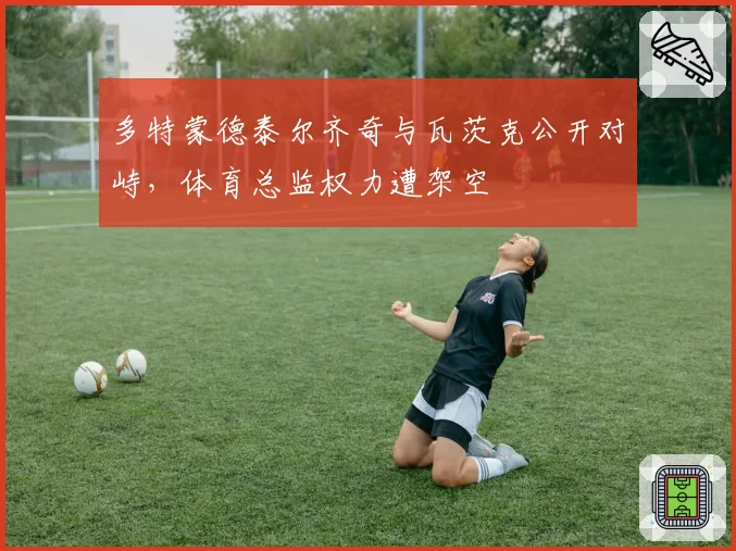 多特蒙德泰尔齐奇与瓦茨克公开对峙，体育总监权力遭架空