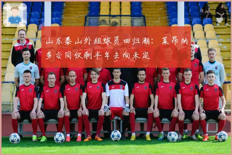 山东泰山外租球员回归潮：莱昂纳多合同仅剩半年去向未定