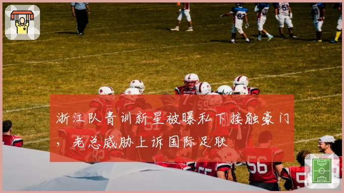 浙江队青训新星被曝私下接触豪门，老总威胁上诉国际足联