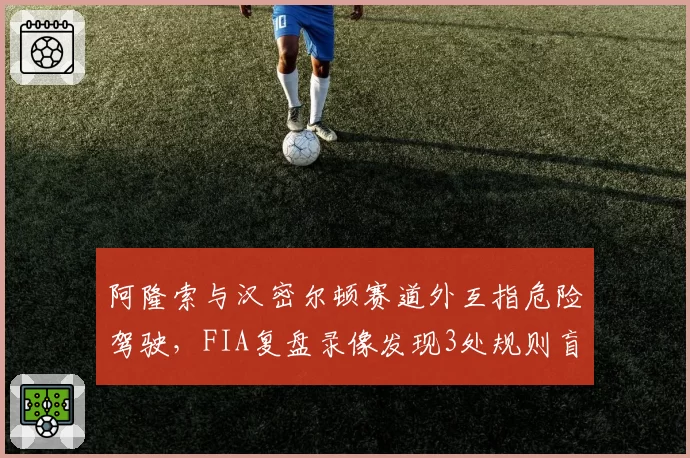 阿隆索与汉密尔顿赛道外互指危险驾驶,FIA复盘录像发现3处规则盲区