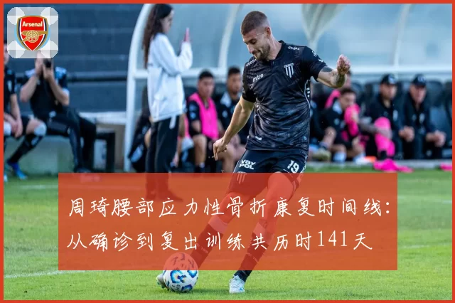 周琦腰部应力性骨折康复时间线：从确诊到复出训练共历时141天