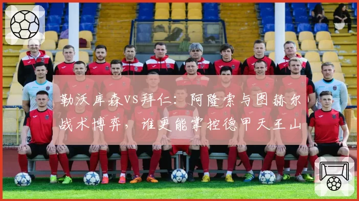 勒沃库森vs拜仁:阿隆索与图赫尔战术博弈,谁更能掌控德甲天王山?
