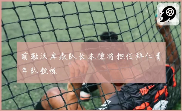 前勒沃库森队长本德将担任拜仁青年队教练