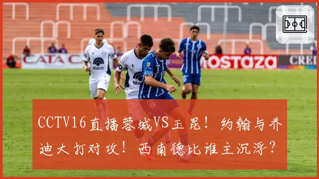 CCTV16直播蓉城VS玉昆！约翰与乔迪大打对攻！西南德比谁主沉浮？