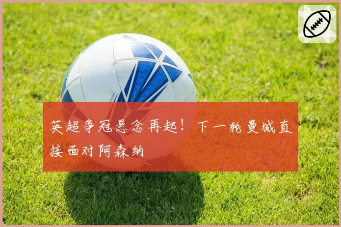 英超争冠悬念再起!下一轮曼城直接面对阿森纳