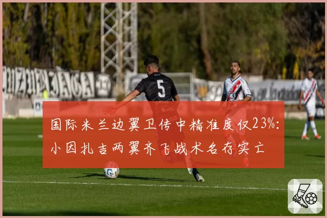 国际米兰边翼卫传中精准度仅23%：小因扎吉两翼齐飞战术名存实亡