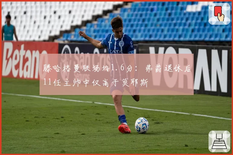 滕哈格曼联场均1.6分:弗爵退休后11任主帅中仅高于莫耶斯
