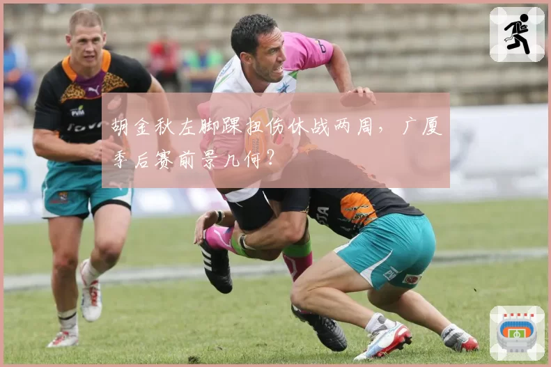 胡金秋左脚踝扭伤休战两周,广厦季后赛前景几何?