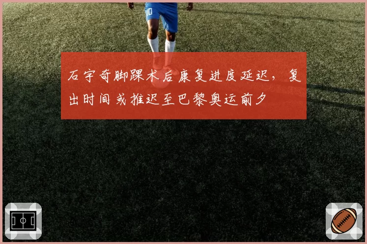 石宇奇脚踝术后康复进度延迟,复出时间或推迟至巴黎奥运前夕