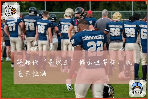 英超俩“争议王”执法世界杯,流量已拉满