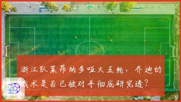 浙江队莱昂纳多哑火五轮，乔迪的战术是否已被对手彻底研究透？