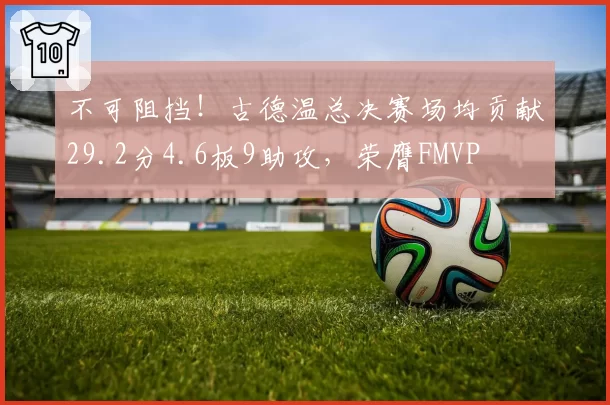 不可阻挡!古德温总决赛场均贡献29.2分4.6板9助攻,荣膺FMVP