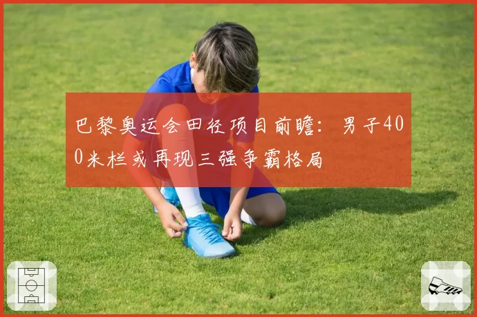 巴黎奥运会田径项目前瞻：男子400米栏或再现三强争霸格局