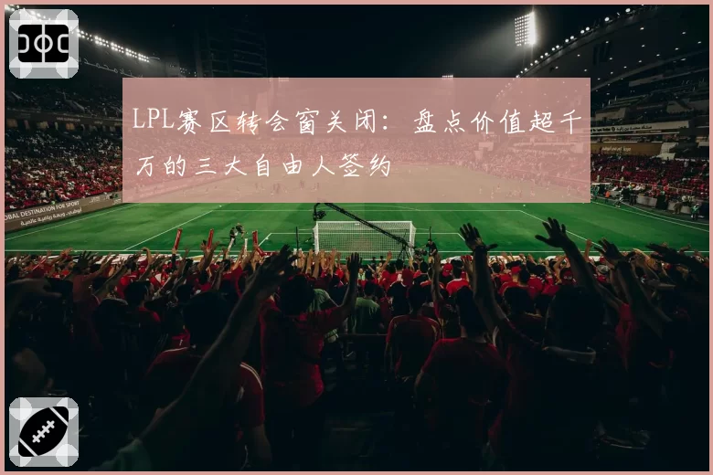 LPL赛区转会窗关闭：盘点价值超千万的三大自由人签约