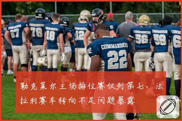 勒克莱尔主场排位赛仅列第七，法拉利赛车转向不足问题暴露