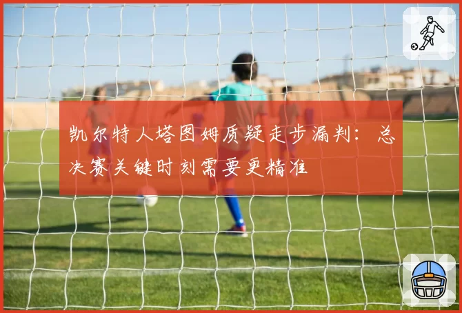 凯尔特人塔图姆质疑走步漏判:总决赛关键时刻需要更精准