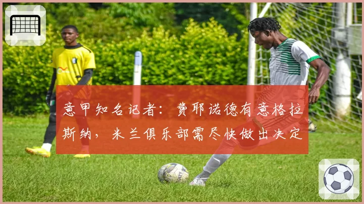 意甲知名记者:费耶诺德有意格拉斯纳,米兰俱乐部需尽快做出决定