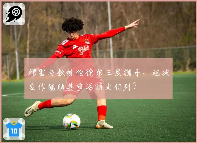 穆雷与教练伦德尔三度携手，这次合作能助其重返顶尖行列？