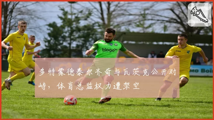 多特蒙德泰尔齐奇与瓦茨克公开对峙，体育总监权力遭架空