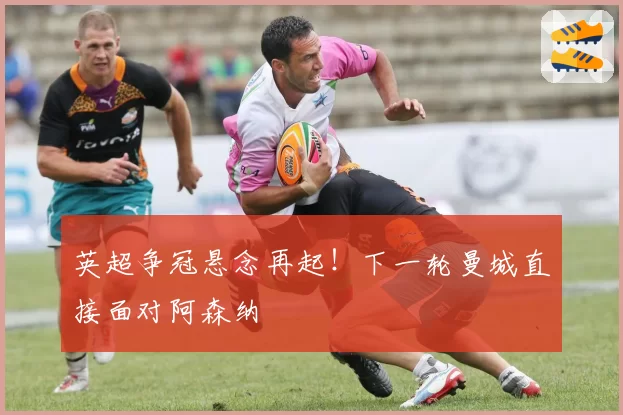 英超争冠悬念再起!下一轮曼城直接面对阿森纳