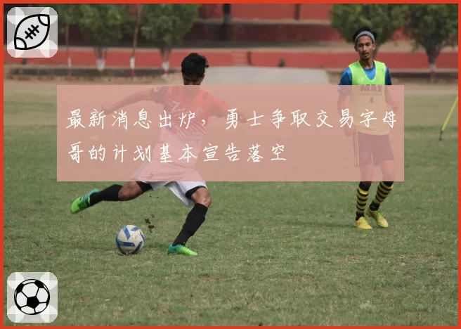 最新消息出炉，勇士争取交易字母哥的计划基本宣告落空