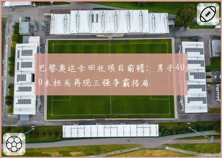 巴黎奥运会田径项目前瞻:男子400米栏或再现三强争霸格局