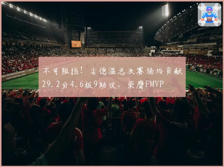 不可阻挡!古德温总决赛场均贡献29.2分4.6板9助攻,荣膺FMVP