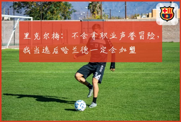 里克尔梅：不会拿职业声誉冒险，我当选后哈兰德一定会加盟