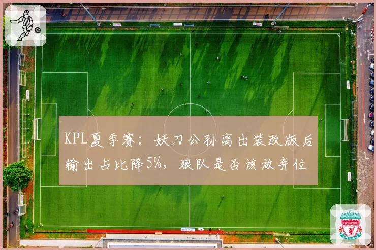 KPL夏季赛：妖刀公孙离出装改版后输出占比降5%，狼队是否该放弃位移流打法？