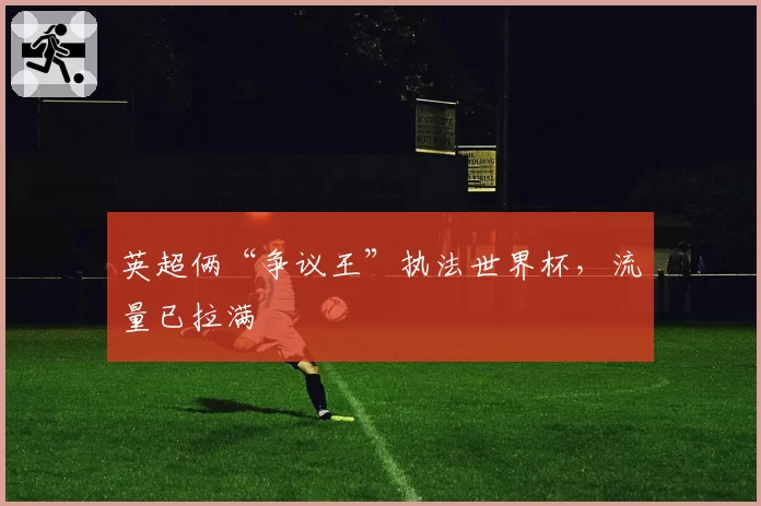 英超俩“争议王”执法世界杯,流量已拉满