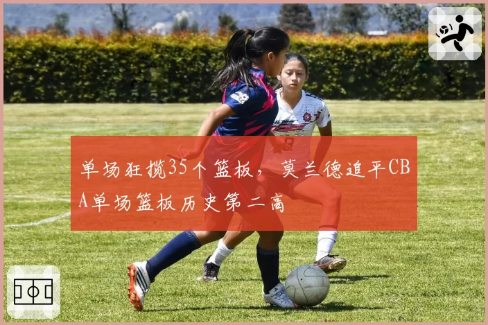 单场狂揽35个篮板，莫兰德追平CBA单场篮板历史第二高