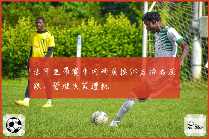 法甲里昂赛季内两度换帅后排名反跌，管理决策遭批