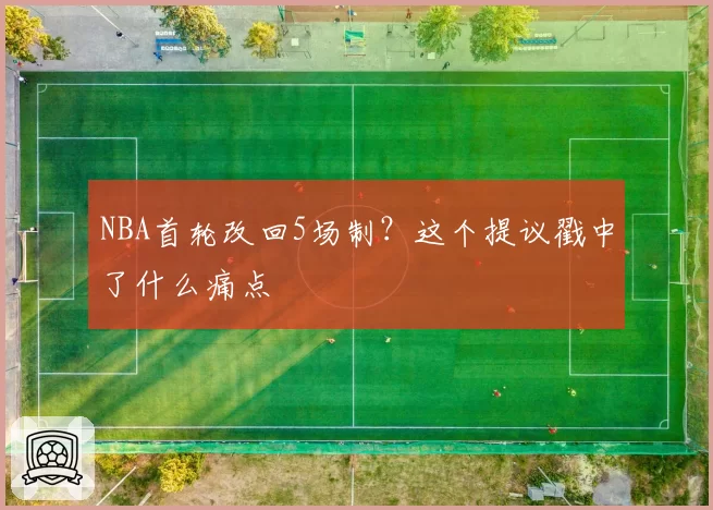 NBA首轮改回5场制？这个提议戳中了什么痛点