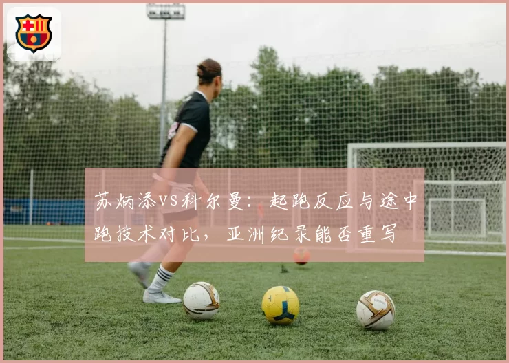 苏炳添vs科尔曼：起跑反应与途中跑技术对比，亚洲纪录能否重写