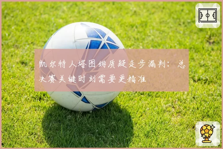 凯尔特人塔图姆质疑走步漏判:总决赛关键时刻需要更精准