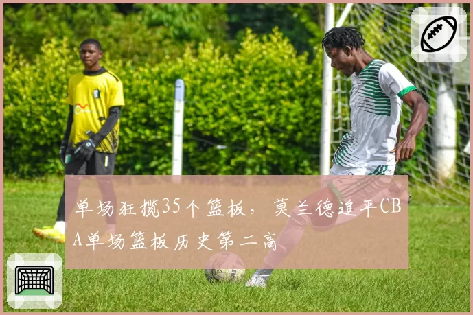单场狂揽35个篮板,莫兰德追平CBA单场篮板历史第二高