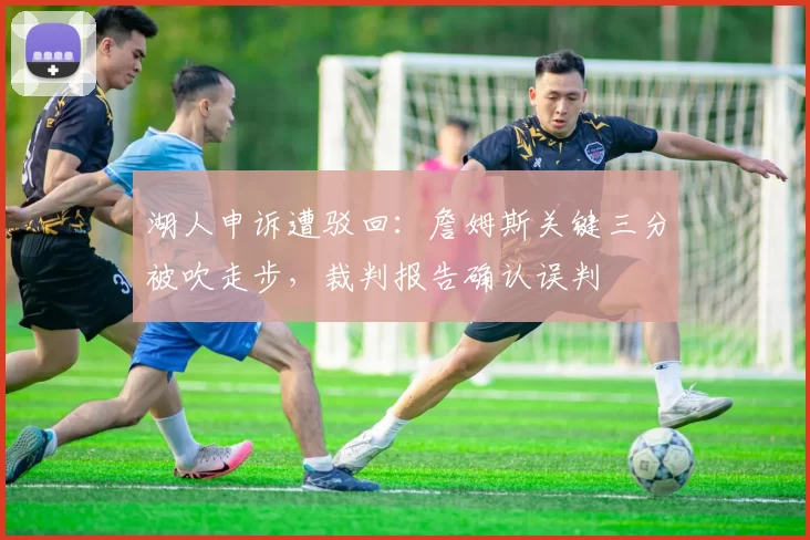 湖人申诉遭驳回：詹姆斯关键三分被吹走步，裁判报告确认误判
