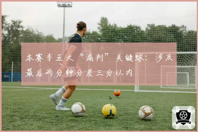 本赛季五大“漏判”关键球：涉及最后两分钟分差三分以内