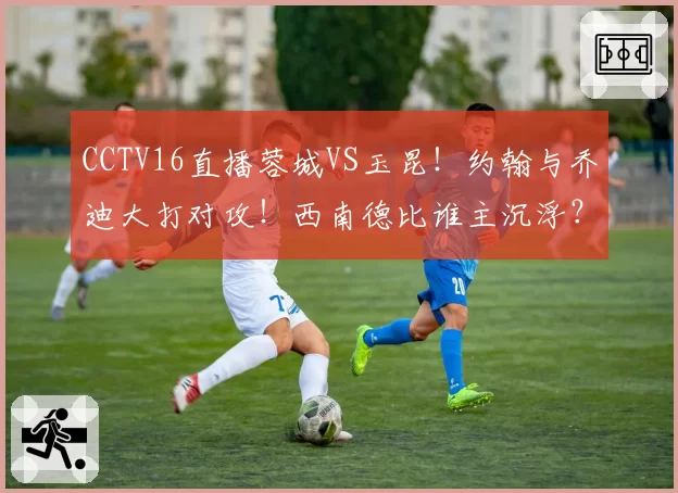 CCTV16直播蓉城VS玉昆！约翰与乔迪大打对攻！西南德比谁主沉浮？