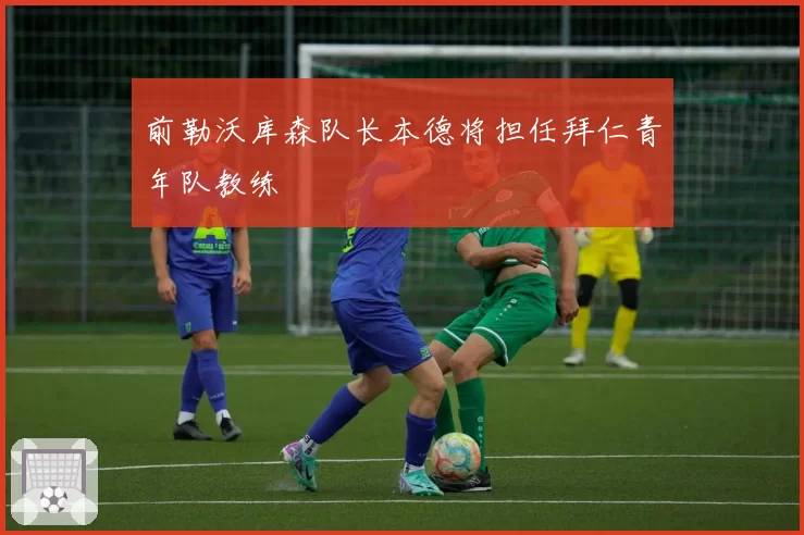 前勒沃库森队长本德将担任拜仁青年队教练