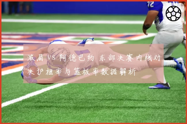 浓眉 vs 阿德巴约 东部决赛内线对决护框率与篮板率数据解析