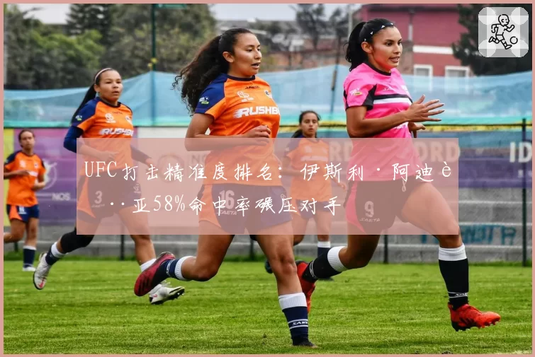 UFC打击精准度排名：伊斯利·阿迪萨亚58%命中率碾压对手